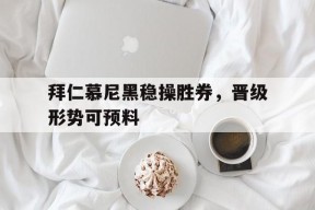 金年会公司-拜仁慕尼黑稳操胜券，晋级形势可预料的简单介绍