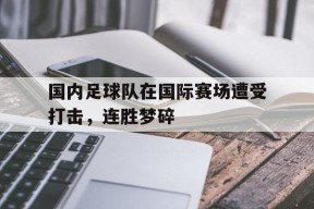 金年会公司-包含国内足球队在国际赛场遭受打击，连胜梦碎的词条