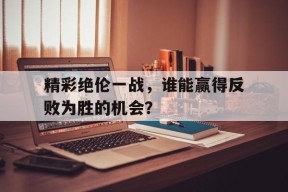 金年会中心-精彩绝伦一战，谁能赢得反败为胜的机会？的简单介绍