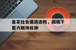 金年会部门-皇家社会遭遇连败，困境下蓄力期待反弹的简单介绍