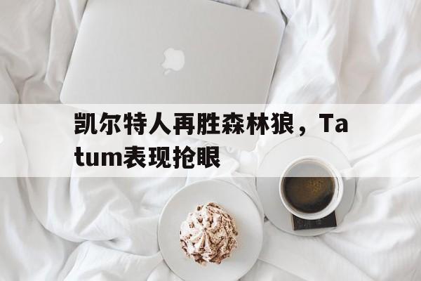 包含凯尔特人再胜森林狼，Tatum表现抢眼的词条