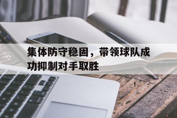 集体防守稳固，带领球队成功抑制对手取胜(全体球员防守)