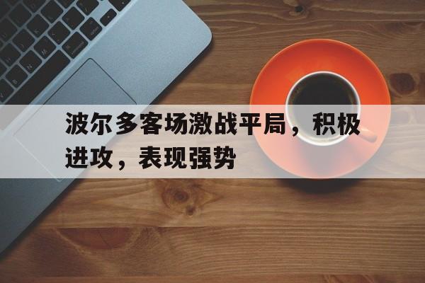波尔多客场激战平局，积极进攻，表现强势