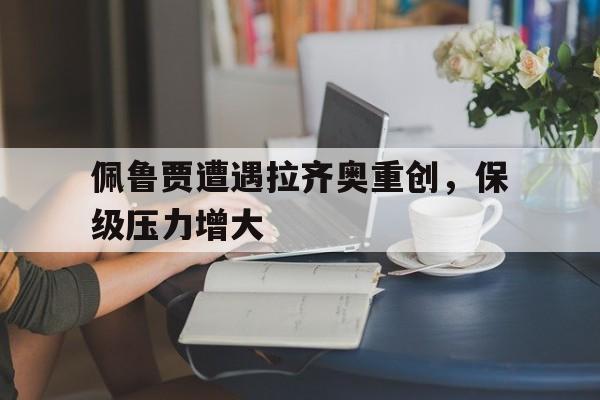 佩鲁贾遭遇拉齐奥重创,保级压力增大(佩鲁贾队) 佩鲁贾遭遇拉齐奥重创,保级压力增大(佩鲁贾队)